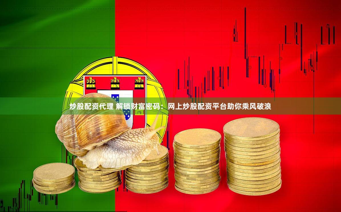 炒股配资代理 解锁财富密码：网上炒股配资平台助你乘风破浪