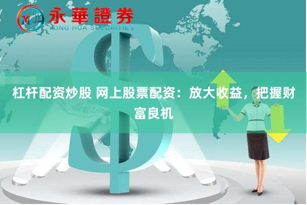 杠杆配资炒股 网上股票配资：放大收益，把握财富良机