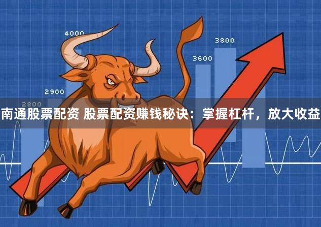 南通股票配资 股票配资赚钱秘诀：掌握杠杆，放大收益