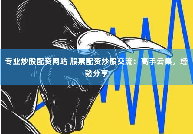 专业炒股配资网站 股票配资炒股交流：高手云集，经验分享