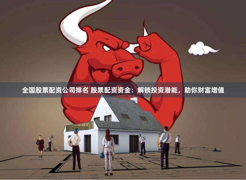 全国股票配资公司排名 股票配资资金：解锁投资潜能，助你财富增值