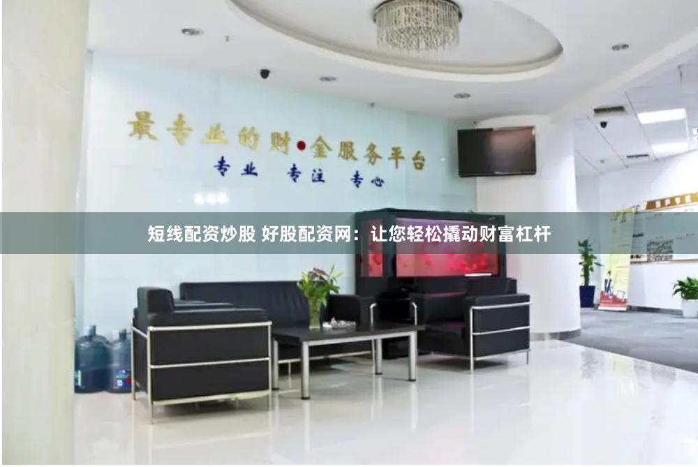 短线配资炒股 好股配资网：让您轻松撬动财富杠杆
