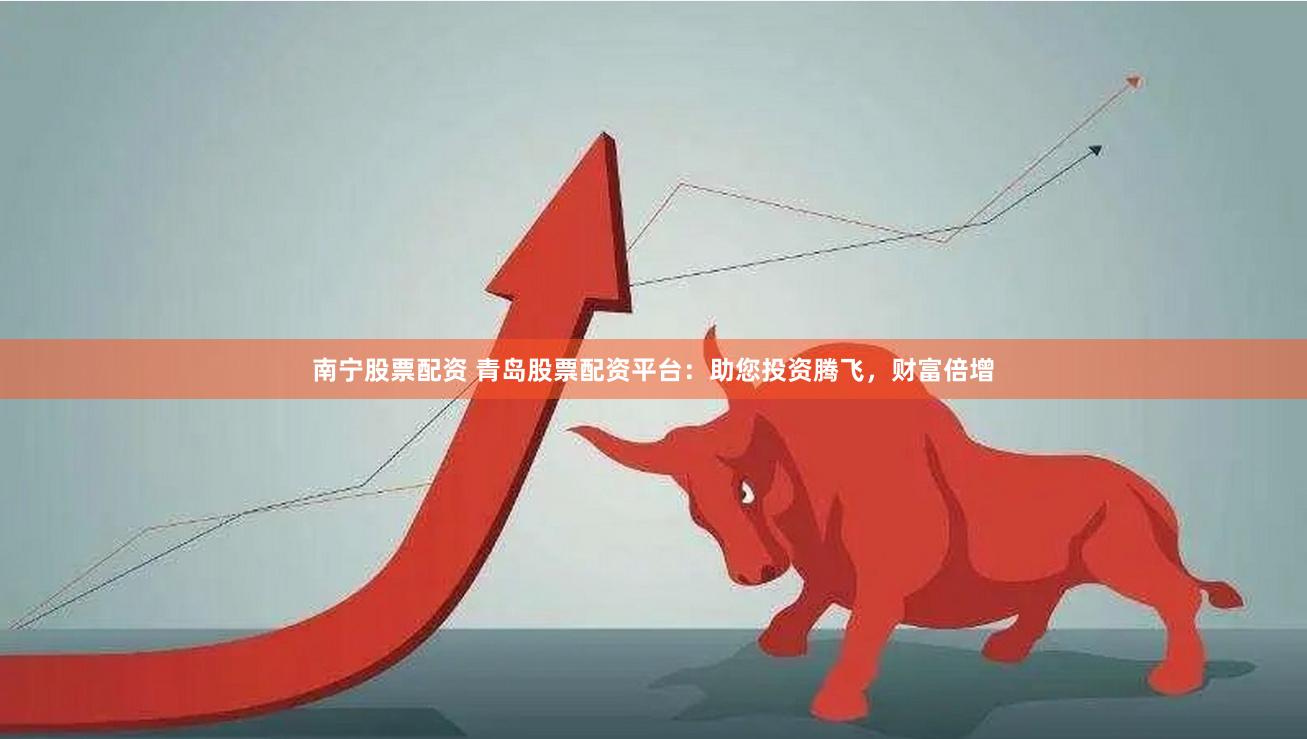 南宁股票配资 青岛股票配资平台：助您投资腾飞，财富倍增
