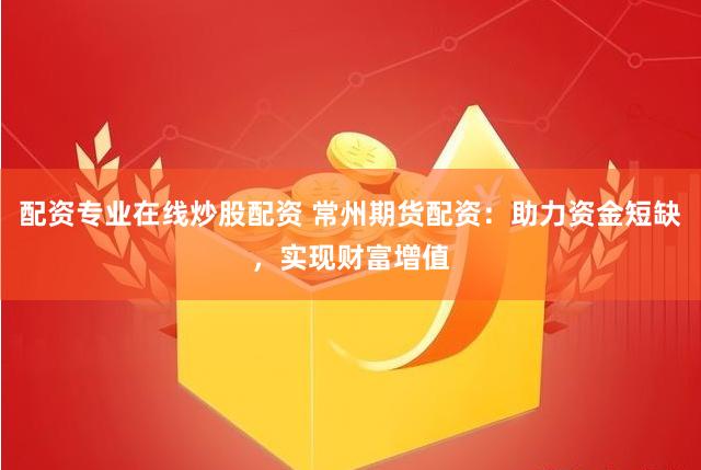 配资专业在线炒股配资 常州期货配资：助力资金短缺，实现财富增值