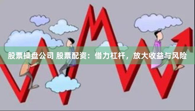 股票操盘公司 股票配资：借力杠杆，放大收益与风险