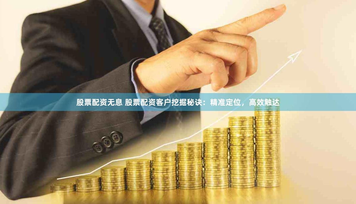 股票配资无息 股票配资客户挖掘秘诀：精准定位，高效触达