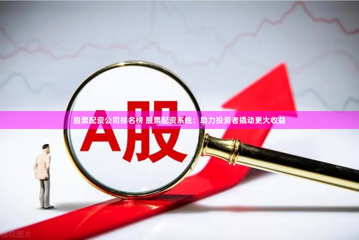 股票配资公司排名榜 股票配资系统：助力投资者撬动更大收益