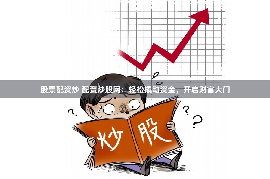 股票配资炒 配资炒股网：轻松撬动资金，开启财富大门