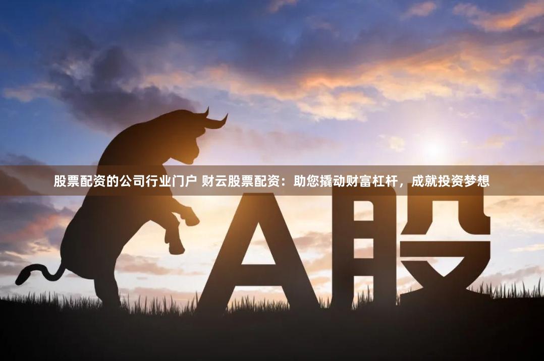 股票配资的公司行业门户 财云股票配资：助您撬动财富杠杆，成就投资梦想