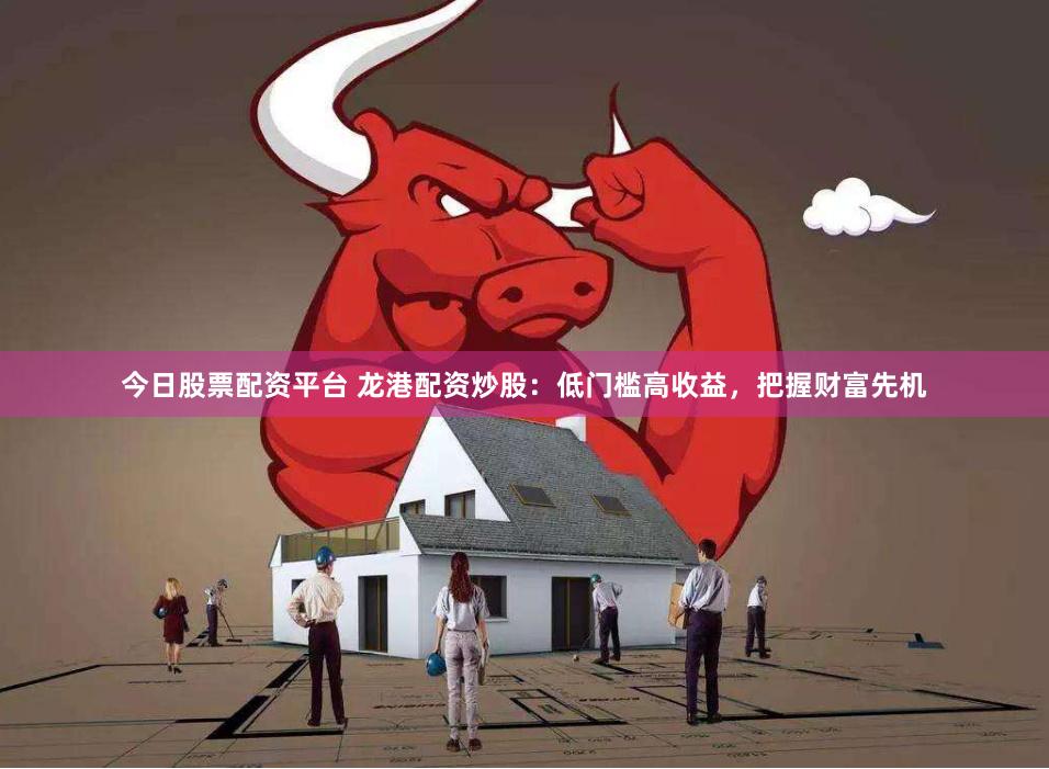今日股票配资平台 龙港配资炒股：低门槛高收益，把握财富先机