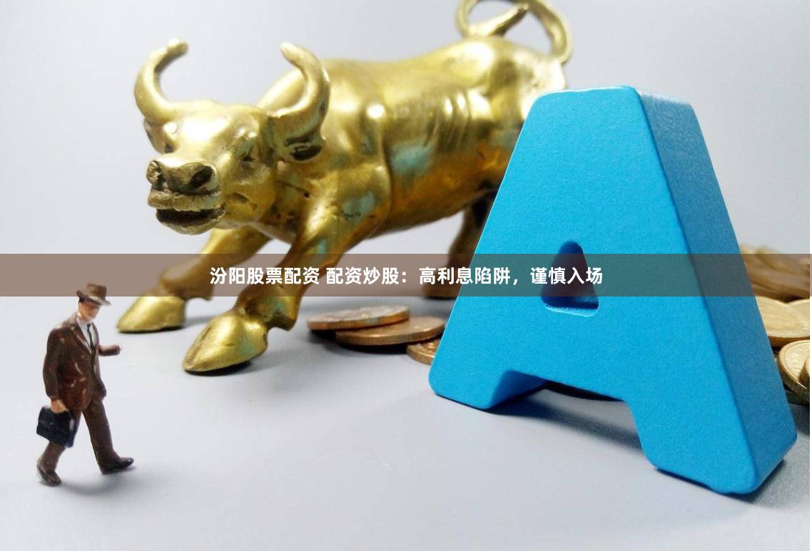汾阳股票配资 配资炒股：高利息陷阱，谨慎入场