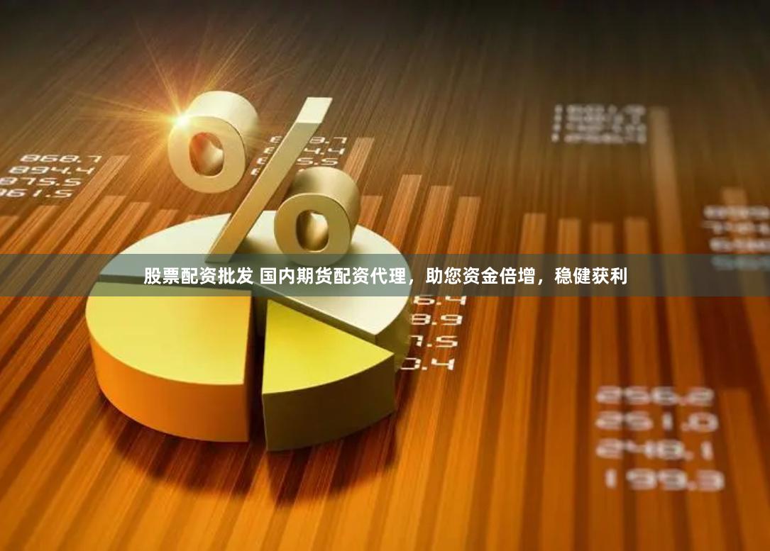股票配资批发 国内期货配资代理，助您资金倍增，稳健获利